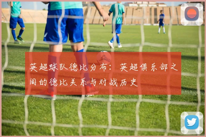 英超球队德比分布：英超俱乐部之间的德比关系与对战历史