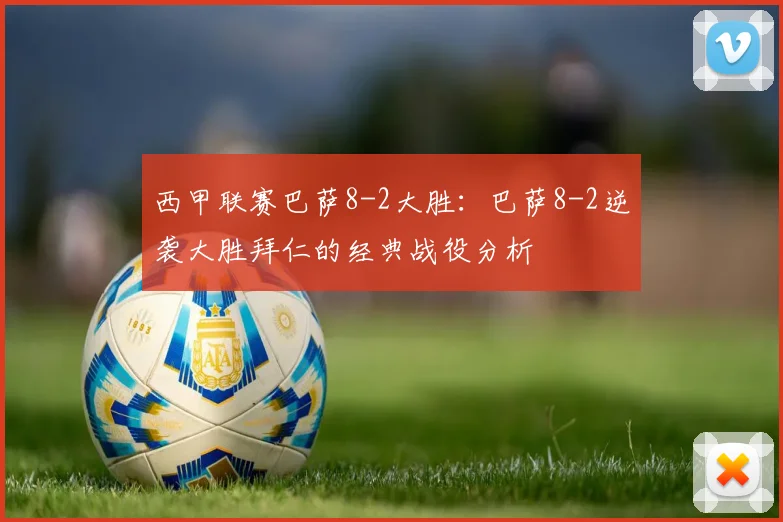 西甲联赛巴萨8-2大胜：巴萨8-2逆袭大胜拜仁的经典战役分析