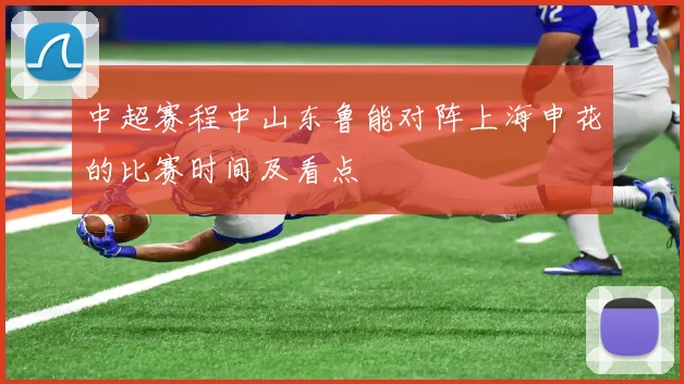 中超赛程中山东鲁能对阵上海申花的比赛时间及看点