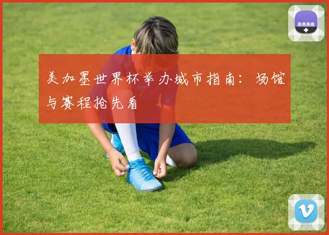 美加墨世界杯举办城市指南：场馆与赛程抢先看