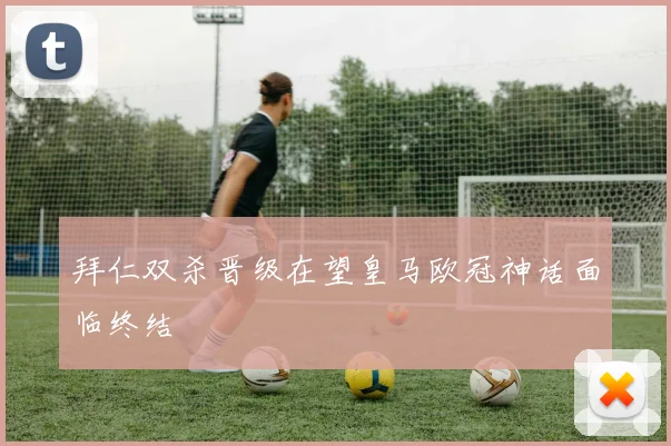 拜仁双杀晋级在望皇马欧冠神话面临终结