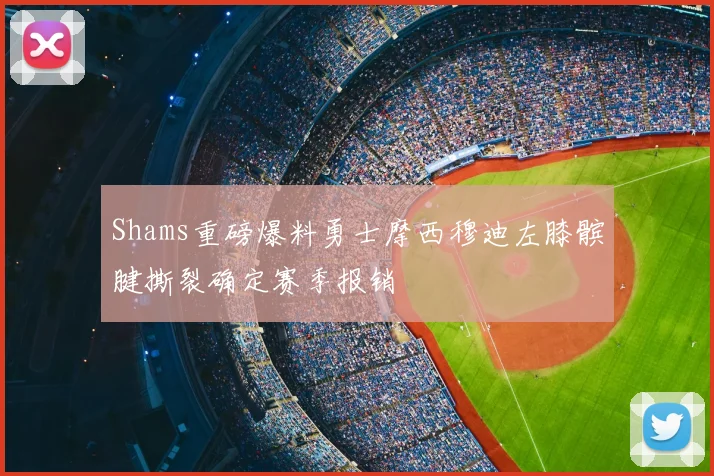 Shams重磅爆料勇士摩西穆迪左膝髌腱撕裂确定赛季报销